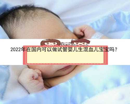2022年在国内可以做试管婴儿生混血儿宝宝吗？